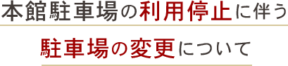 本館駐車場の利用停止に伴う駐車場の変更について