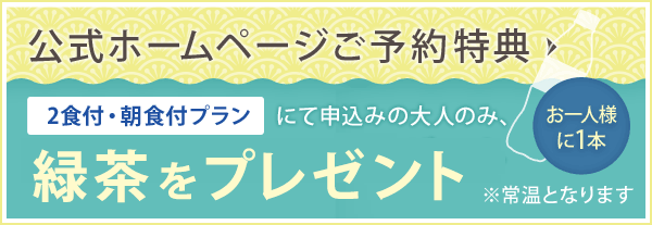 公式ホームページご予約特典 2食付・朝食付プランにて申込みの大人のみ、お一人様に1本緑茶をプレゼント